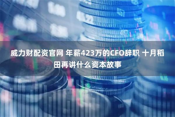 威力财配资官网 年薪423万的CFO辞职 十月稻田再讲什么资本故事