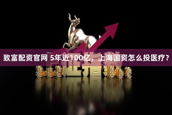 致富配资官网 5年近100亿，上海国资怎么投医疗？