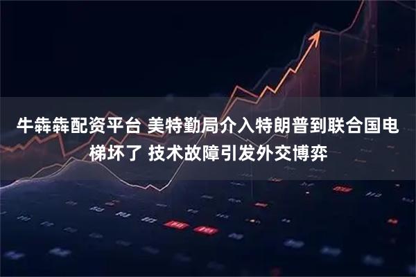 牛犇犇配资平台 美特勤局介入特朗普到联合国电梯坏了 技术故障引发外交博弈
