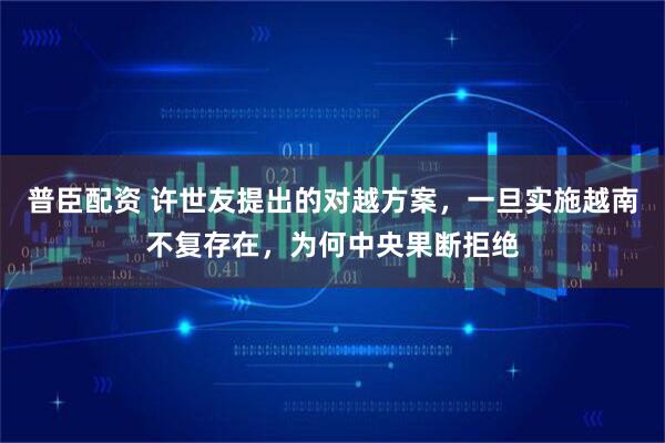 普臣配资 许世友提出的对越方案，一旦实施越南不复存在，为何中央果断拒绝