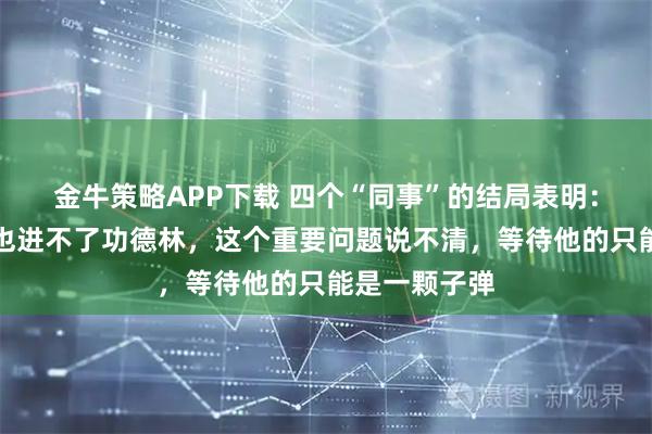 金牛策略APP下载 四个“同事”的结局表明：郑耀先自首也进不了功德林，这个重要问题说不清，等待他的只能是一颗子弹