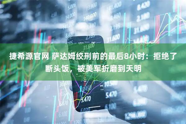 捷希源官网 萨达姆绞刑前的最后8小时：拒绝了断头饭，被美军折磨到天明