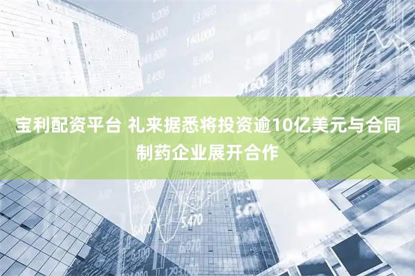 宝利配资平台 礼来据悉将投资逾10亿美元与合同制药企业展开合作