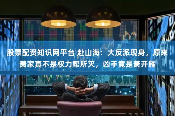 股票配资知识网平台 赴山海：大反派现身，原来萧家真不是权力帮所灭，凶手竟是萧开雁