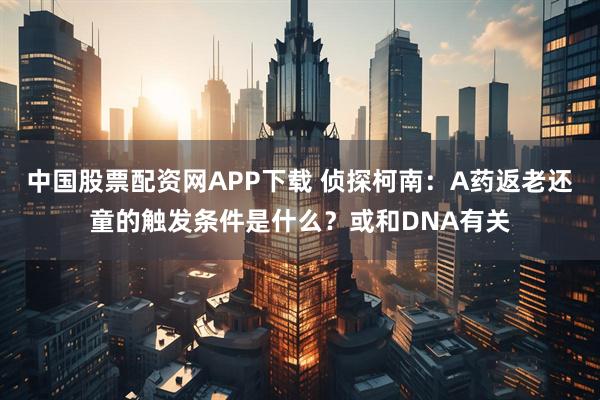 中国股票配资网APP下载 侦探柯南：A药返老还童的触发条件是什么？或和DNA有关