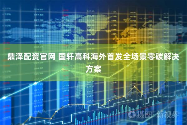 鼎泽配资官网 国轩高科海外首发全场景零碳解决方案