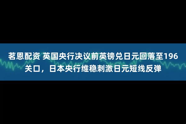 茗恩配资 英国央行决议前英镑兑日元回落至196关口，日本央行维稳刺激日元短线反弹
