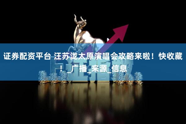 证券配资平台 汪苏泷太原演唱会攻略来啦！快收藏！_广播_来源_信息