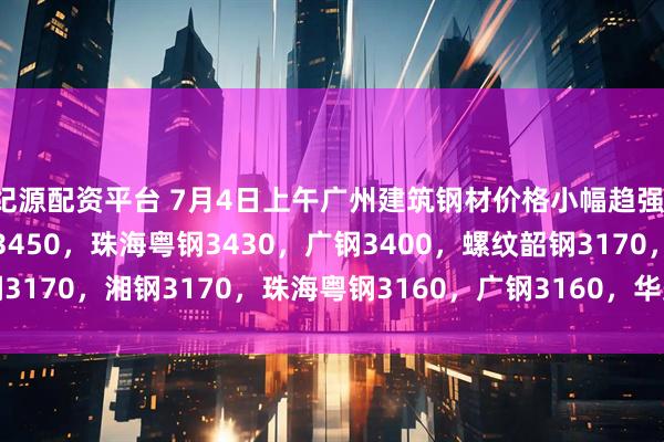 纪源配资平台 7月4日上午广州建筑钢材价格小幅趋强：高线韶钢3450，湘钢3450，珠海粤钢3430，广钢3400，螺纹韶钢3170，湘钢3170，珠海粤钢3160，广钢3160，华美3140。（元/吨）