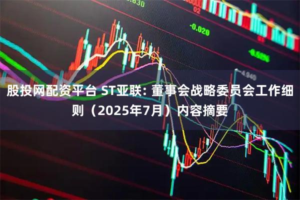 股投网配资平台 ST亚联: 董事会战略委员会工作细则(2025年7月)内容摘要