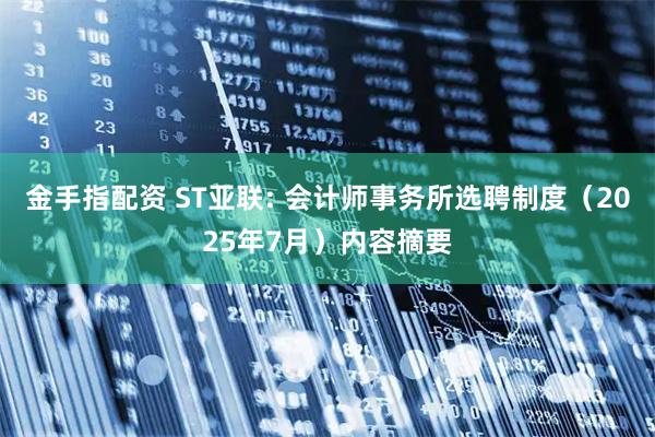 金手指配资 ST亚联: 会计师事务所选聘制度(2025年7月)内容摘要
