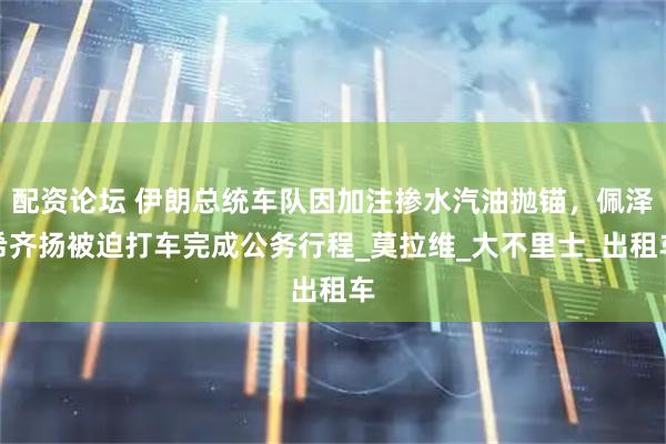 配资论坛 伊朗总统车队因加注掺水汽油抛锚，佩泽希齐扬被迫打车完成公务行程_莫拉维_大不里士_出租车