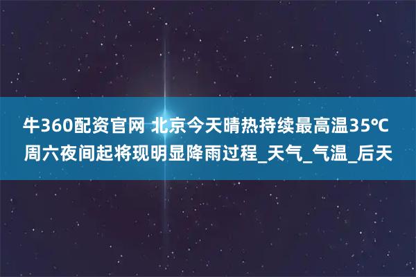 牛360配资官网 北京今天晴热持续最高温35℃ 周六夜间起将现明显降雨过程_天气_气温_后天