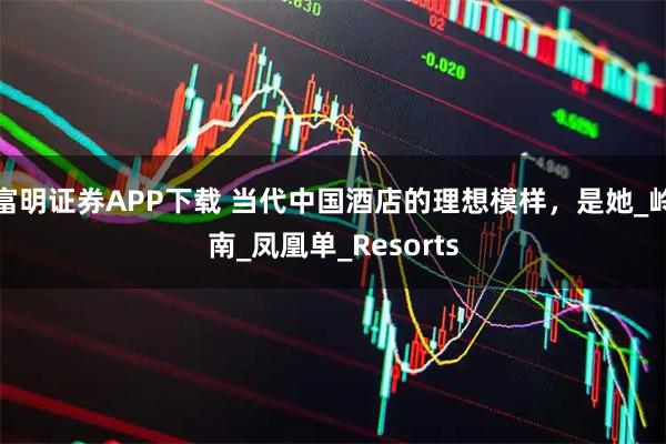 富明证券APP下载 当代中国酒店的理想模样，是她_岭南_凤凰单_Resorts