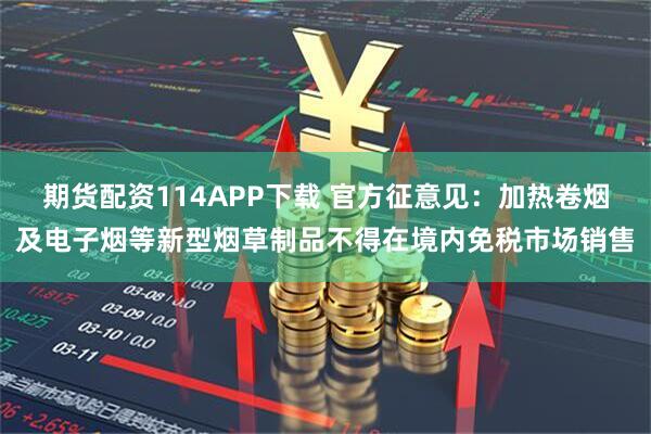期货配资114APP下载 官方征意见：加热卷烟及电子烟等新型烟草制品不得在境内免税市场销售