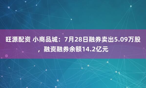 旺源配资 小商品城:7月28日融券卖出5.09万股,融资融券余额14.2亿元