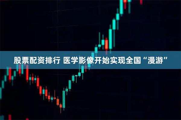 股票配资排行 医学影像开始实现全国“漫游”