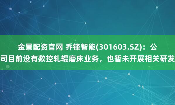 金景配资官网 乔锋智能(301603.SZ)：公司目前没有数控轧辊磨床业务，也暂未开展相关研发