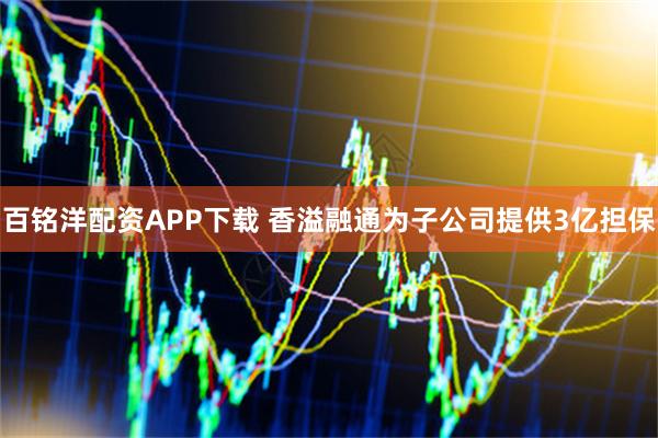 百铭洋配资APP下载 香溢融通为子公司提供3亿担保