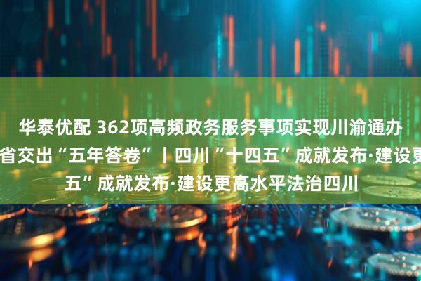 华泰优配 362项高频政务服务事项实现川渝通办 四川全面依法治省交出“五年答卷”丨四川“十四五”成就发布·建设更高水平法治四川