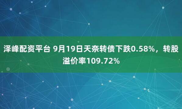泽峰配资平台 9月19日天奈转债下跌0.58%，转股溢价率109.72%