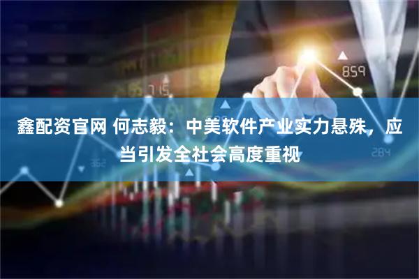 鑫配资官网 何志毅：中美软件产业实力悬殊，应当引发全社会高度重视