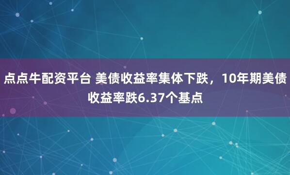 点点牛配资平台 美债收益率集体下跌，10年期美债收益率跌6.37个基点