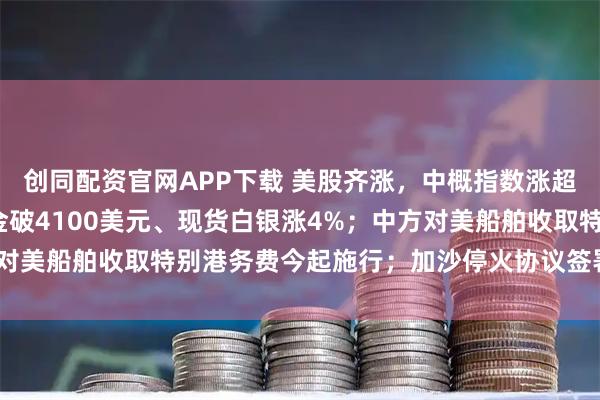 创同配资官网APP下载 美股齐涨,中概指数涨超3%;又新高!现货黄金破4100美元、现货白银涨4%;中方对美船舶收取特别港务费今起施行;加沙停火协议签署丨每经早参