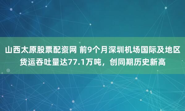 山西太原股票配资网 前9个月深圳机场国际及地区货运吞吐量达77.1万吨，创同期历史新高