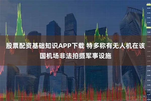 股票配资基础知识APP下载 特多称有无人机在该国机场非法拍摄军事设施