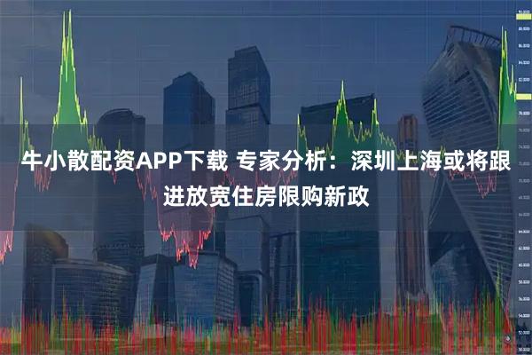 牛小散配资APP下载 专家分析：深圳上海或将跟进放宽住房限购新政