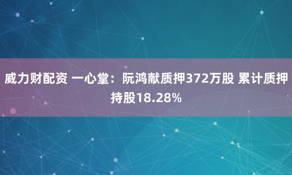 威力财配资 一心堂：阮鸿献质押372万股 累计质押持股18.28%
