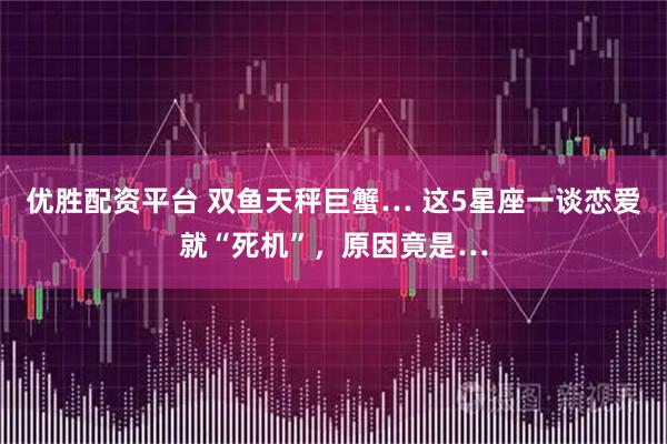 优胜配资平台 双鱼天秤巨蟹… 这5星座一谈恋爱就“死机”，原因竟是…