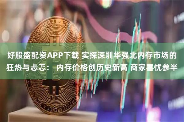 好股盛配资APP下载 实探深圳华强北内存市场的狂热与忐忑： 内存价格创历史新高 商家喜忧参半