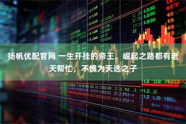 扬帆优配官网 一生开挂的帝王，崛起之路都有老天帮忙，不愧为天选之子