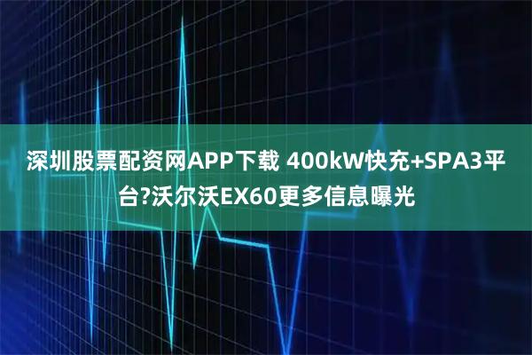 深圳股票配资网APP下载 400kW快充+SPA3平台?沃尔沃EX60更多信息曝光