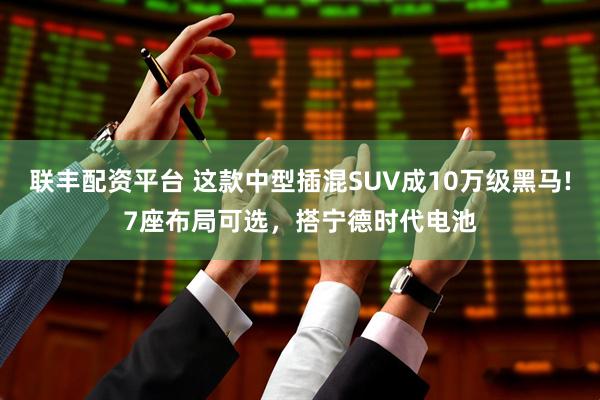 联丰配资平台 这款中型插混SUV成10万级黑马!7座布局可选，搭宁德时代电池