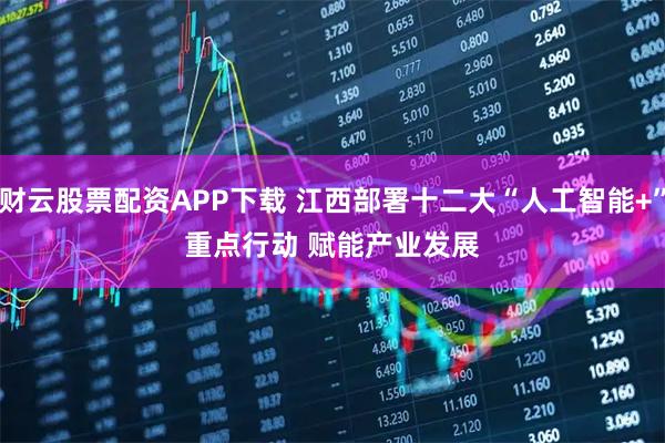 财云股票配资APP下载 江西部署十二大“人工智能+”重点行动 赋能产业发展