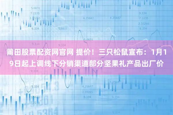 莆田股票配资网官网 提价！三只松鼠宣布：1月19日起上调线下分销渠道部分坚果礼产品出厂价