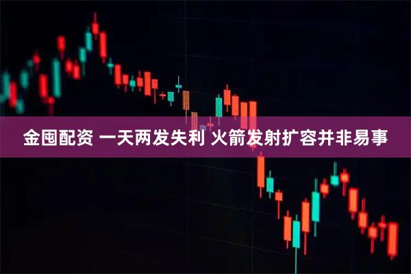 金囤配资 一天两发失利 火箭发射扩容并非易事