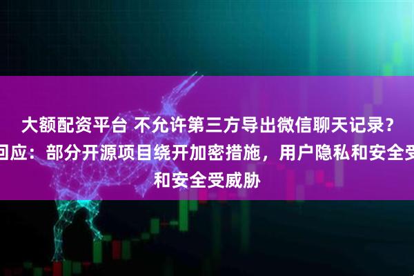 大额配资平台 不允许第三方导出微信聊天记录？腾讯回应：部分开源项目绕开加密措施，用户隐私和安全受威胁