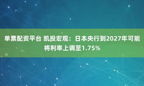 单票配资平台 凯投宏观：日本央行到2027年可能将利率上调至1.75%