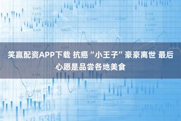 笑赢配资APP下载 抗癌“小王子”豪豪离世 最后心愿是品尝各地美食