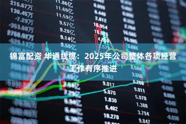 锦富配资 华通线缆：2025年公司整体各项经营工作有序推进