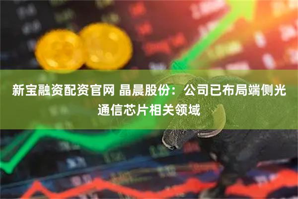 新宝融资配资官网 晶晨股份：公司已布局端侧光通信芯片相关领域
