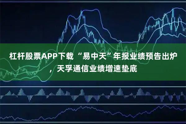 杠杆股票APP下载 “易中天”年报业绩预告出炉，天孚通信业绩增速垫底