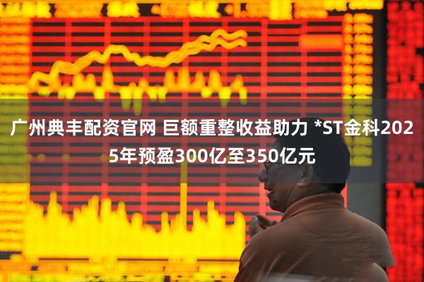 广州典丰配资官网 巨额重整收益助力 *ST金科2025年预盈300亿至350亿元