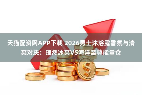 天猫配资网APP下载 2026男士沐浴露香氛与清爽对决：理然冰爽VS海洋至尊能量仓