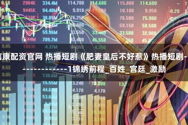 信康配资官网 热播短剧《肥妻皇后不好惹》热播短剧---------------1锦绣前程_百姓_宫廷_激励