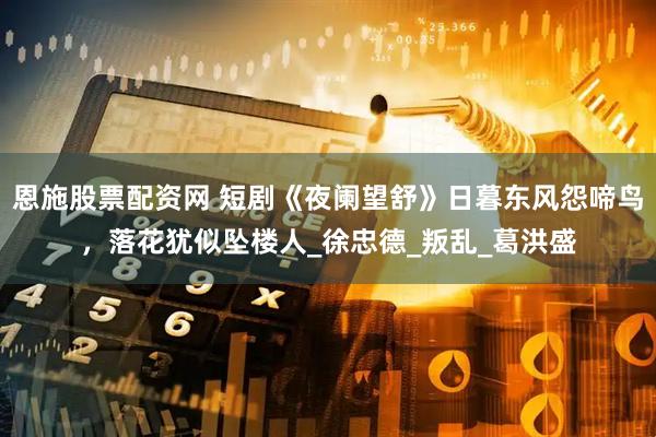 恩施股票配资网 短剧《夜阑望舒》日暮东风怨啼鸟，落花犹似坠楼人_徐忠德_叛乱_葛洪盛